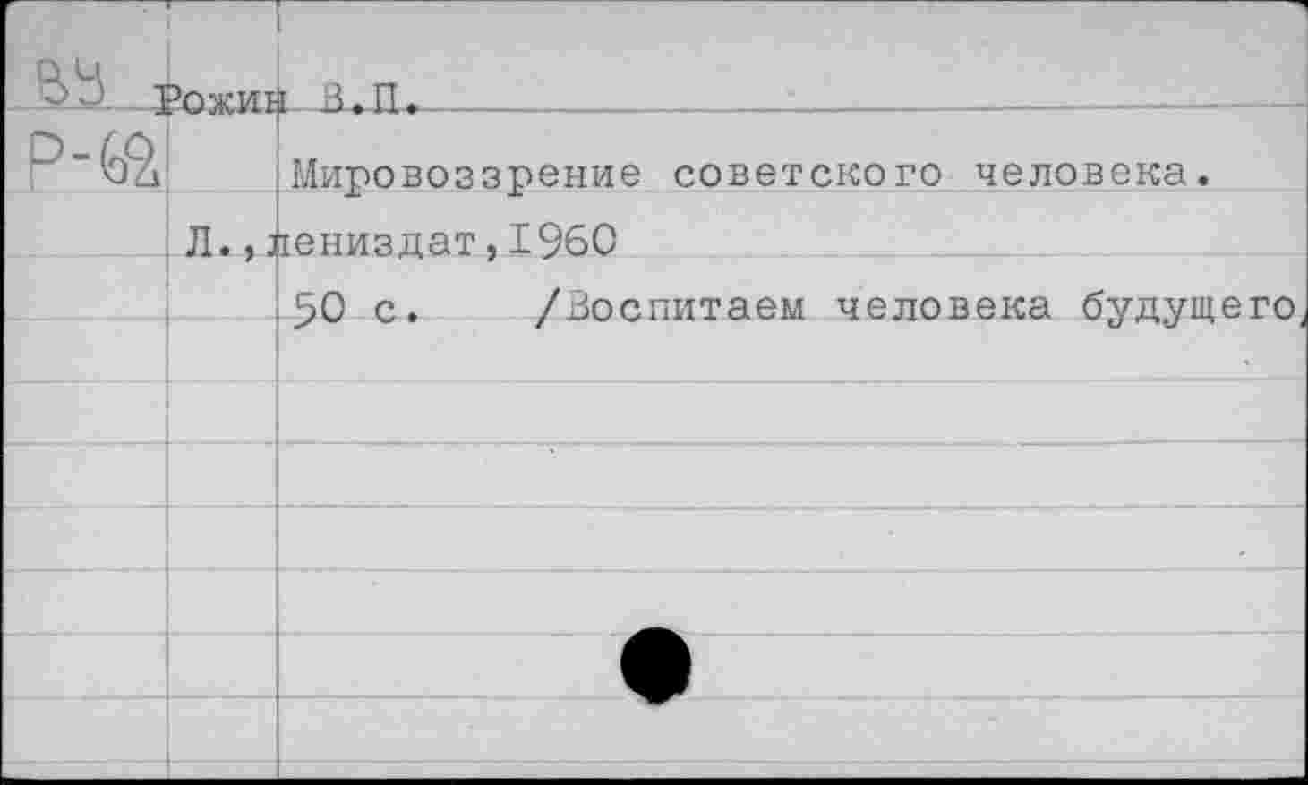 ﻿° в. рОЖЩ Р-&1	ib.il	 Мировоззрение советского человека.
, Л., л	тениздат, 1960
50 с.
/Воспитаем человека будущ